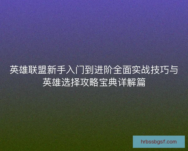 英雄联盟新手入门到进阶全面实战技巧与英雄选择攻略宝典详解篇