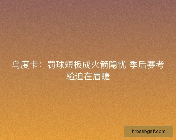 乌度卡：罚球短板成火箭隐忧 季后赛考验迫在眉睫