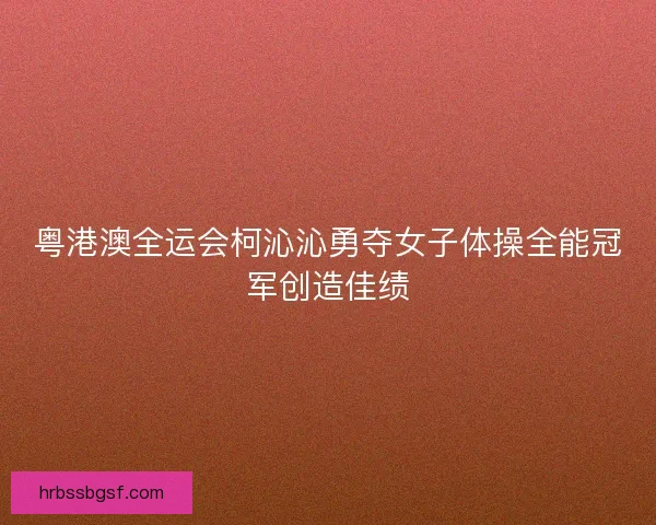 粤港澳全运会柯沁沁勇夺女子体操全能冠军创造佳绩